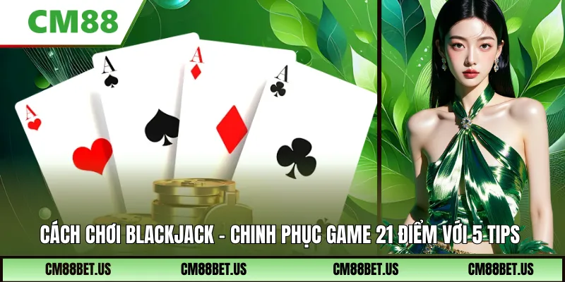 Cách Chơi Blackjack – Chinh Phục Game 21 Điểm Với 5 Tips